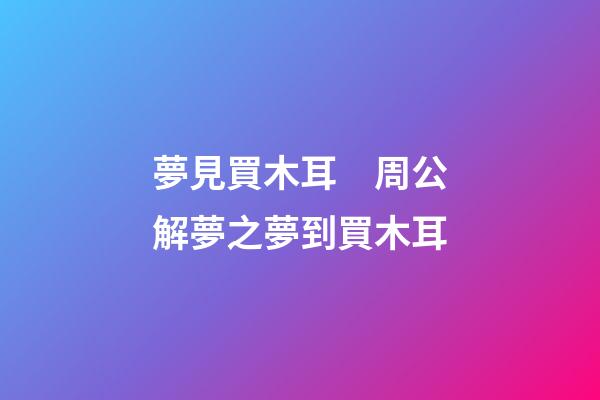 夢見買木耳　周公解夢之夢到買木耳